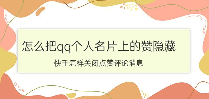 怎么把qq个人名片上的赞隐藏 快手怎样关闭点赞评论消息？